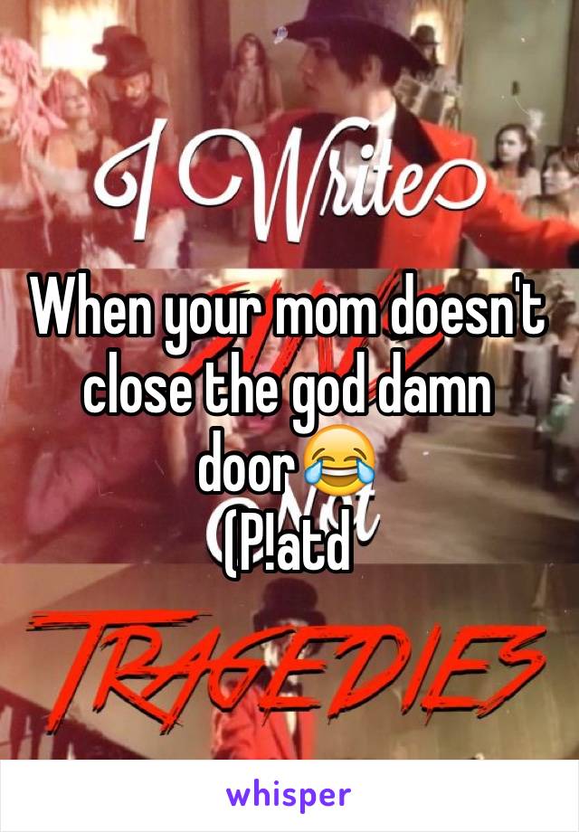 When your mom doesn't close the god damn door😂
(P!atd