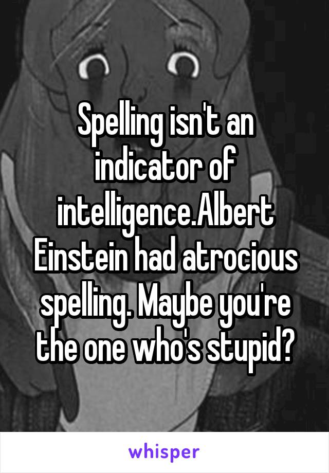 Spelling isn't an indicator of intelligence.Albert Einstein had atrocious spelling. Maybe you're the one who's stupid?