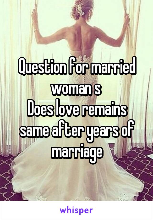 Question for married woman s 
Does love remains same after years of marriage