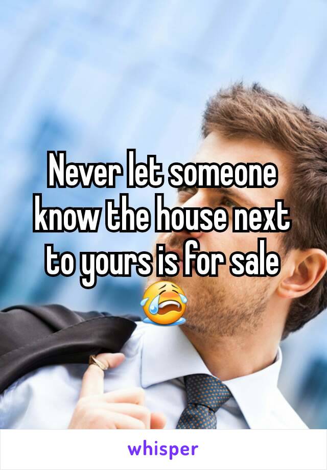 Never let someone know the house next to yours is for sale😭