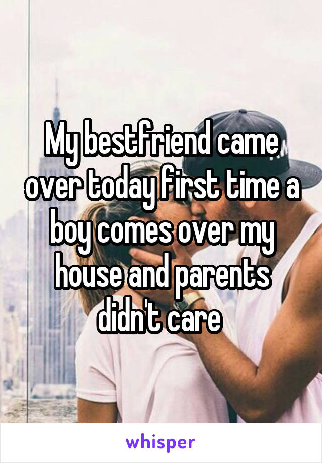 My bestfriend came over today first time a boy comes over my house and parents didn't care 