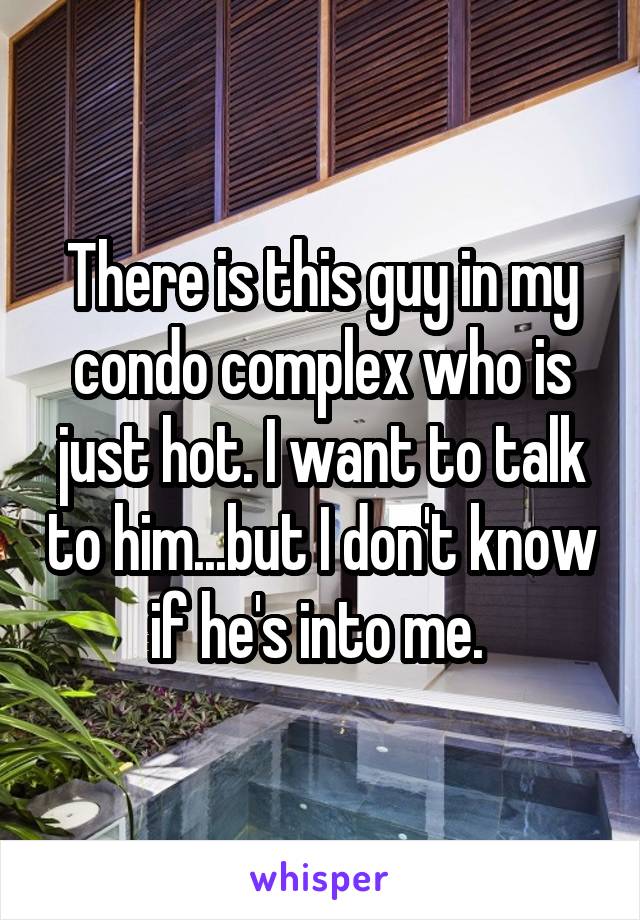 There is this guy in my condo complex who is just hot. I want to talk to him...but I don't know if he's into me. 