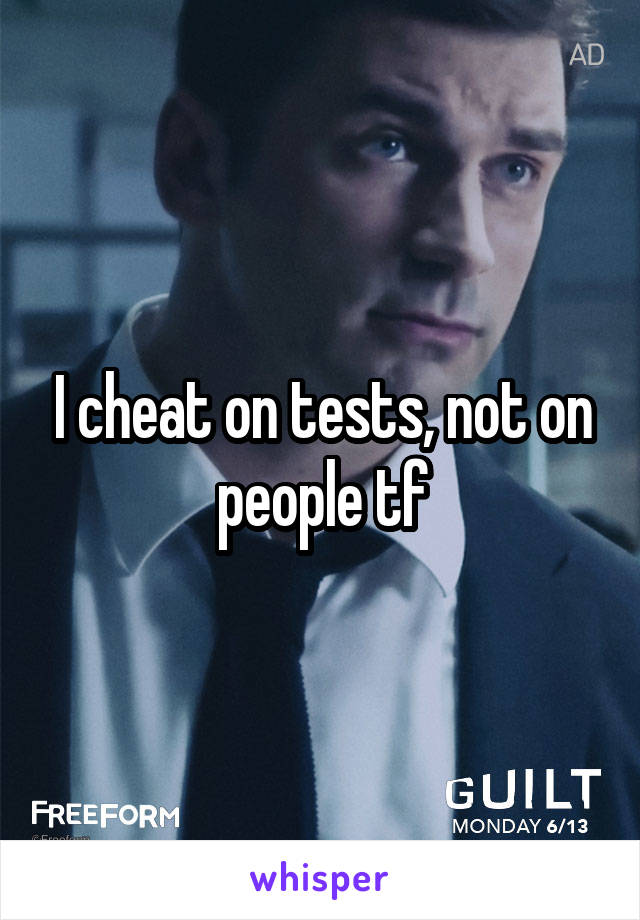 I cheat on tests, not on people tf