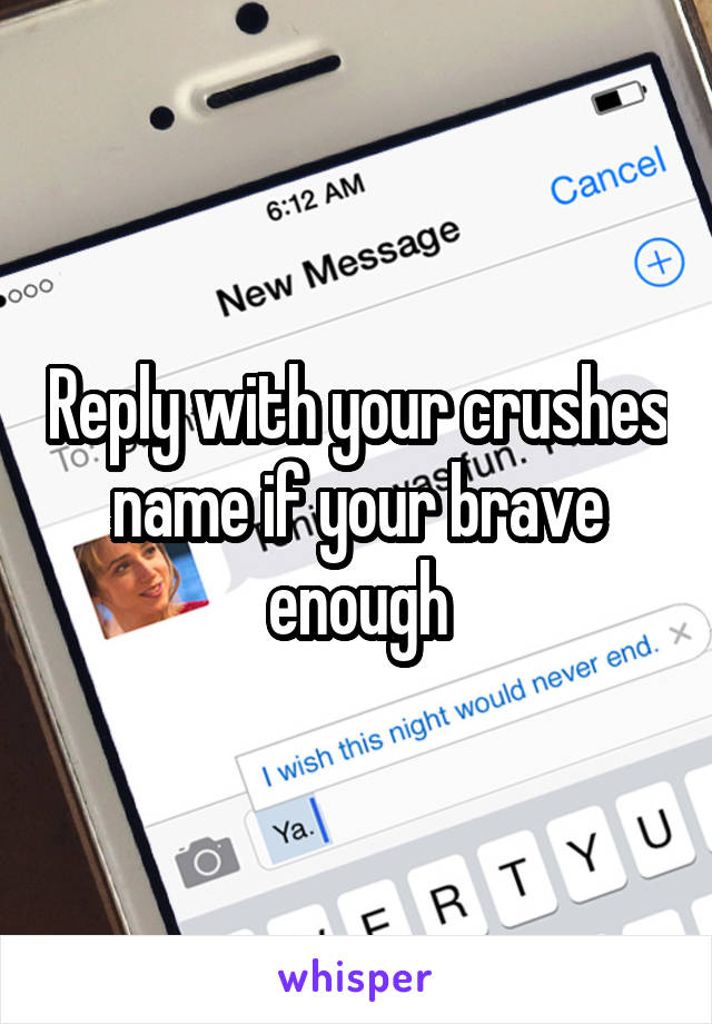 Reply with your crushes name if your brave enough