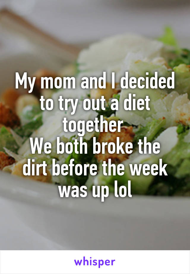 My mom and I decided to try out a diet together 
We both broke the dirt before the week was up lol