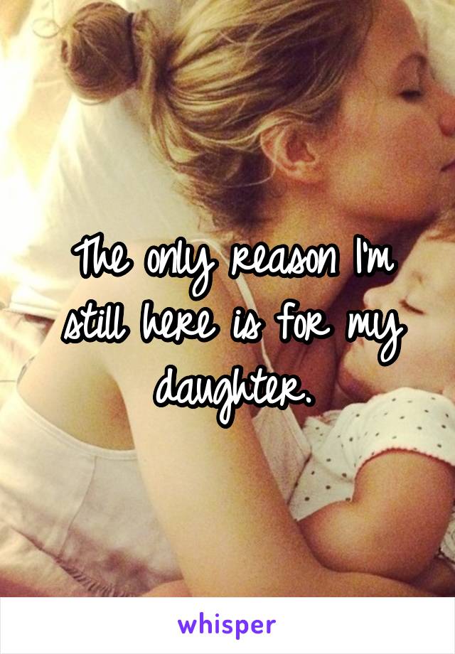 The only reason I'm still here is for my daughter.