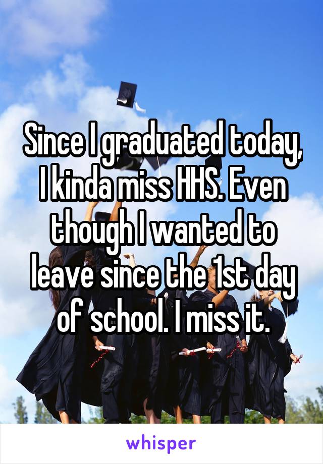 Since I graduated today, I kinda miss HHS. Even though I wanted to leave since the 1st day of school. I miss it.