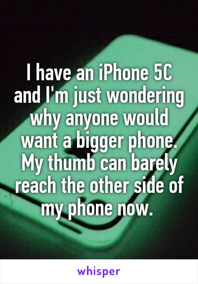 I have an iPhone 5C and I'm just wondering why anyone would want a bigger phone. My thumb can barely reach the other side of my phone now. 