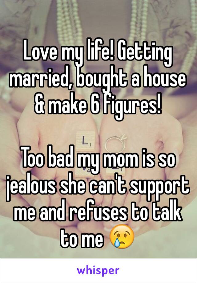 Love my life! Getting married, bought a house & make 6 figures!

Too bad my mom is so jealous she can't support me and refuses to talk to me 😢