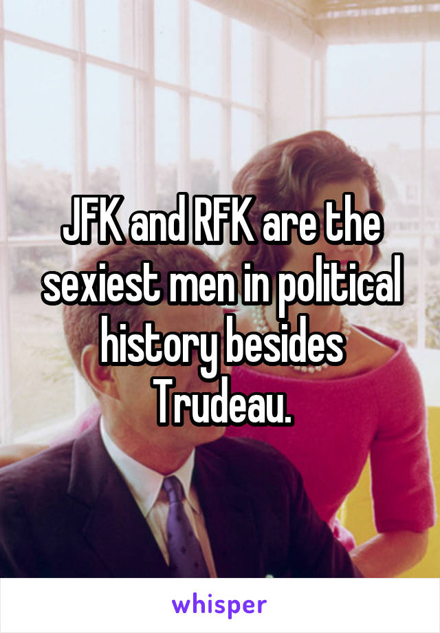 JFK and RFK are the sexiest men in political history besides Trudeau.