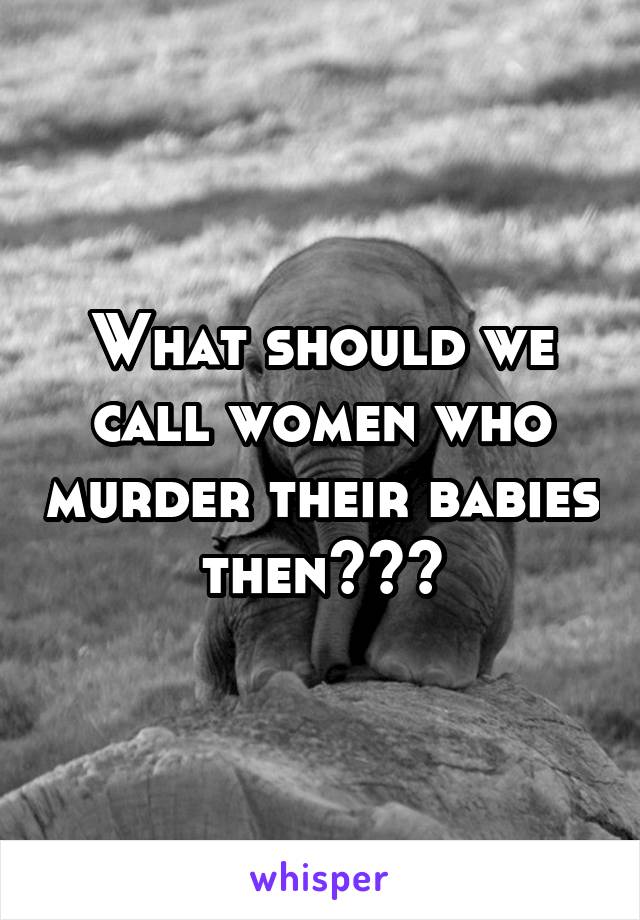 What should we call women who murder their babies then???