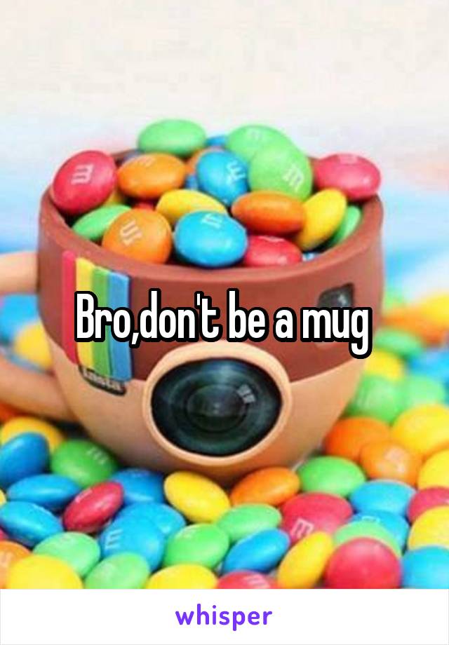 Bro,don't be a mug 