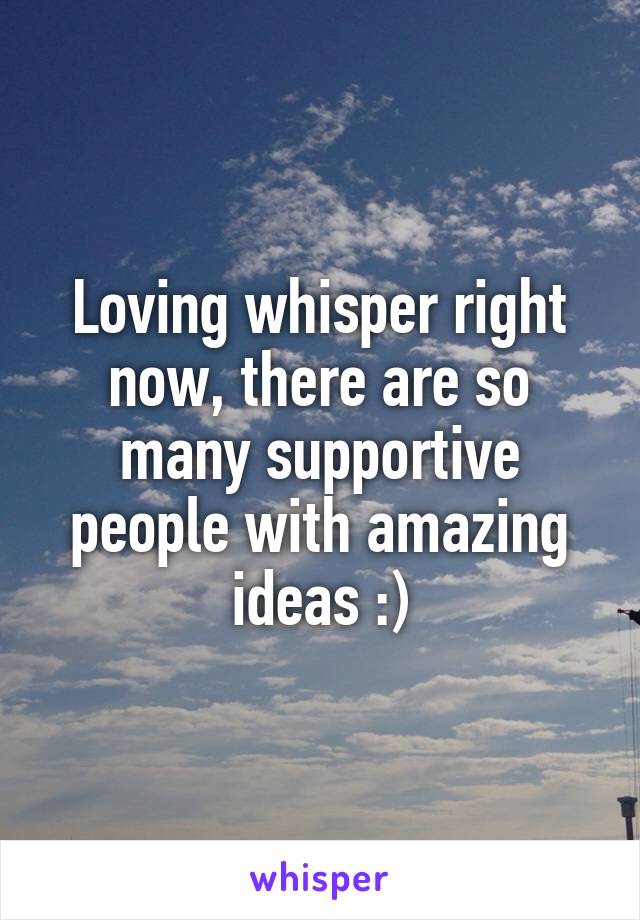 Loving whisper right now, there are so many supportive people with amazing ideas :)