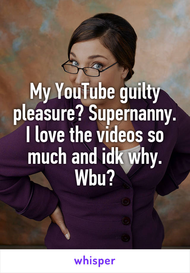 My YouTube guilty pleasure? Supernanny. I love the videos so much and idk why. Wbu?