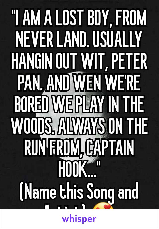 "I AM A LOST BOY, FROM NEVER LAND. USUALLY HANGIN OUT WIT, PETER PAN. AND WEN WE'RE BORED WE PLAY IN THE WOODS. ALWAYS ON THE RUN FROM, CAPTAIN HOOK..."
(Name this Song and Artist) 😍