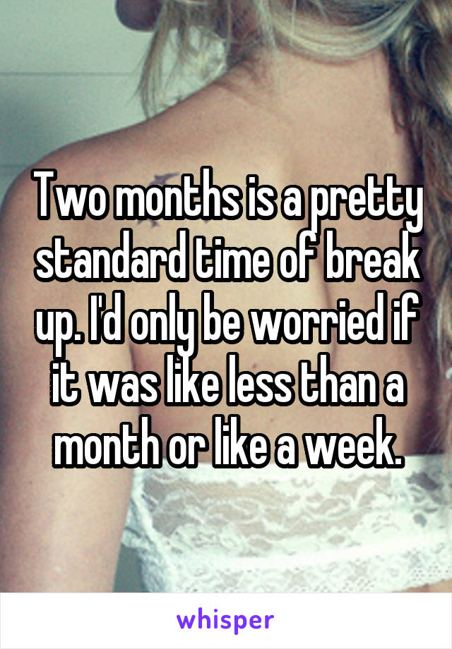 Two months is a pretty standard time of break up. I'd only be worried if it was like less than a month or like a week.