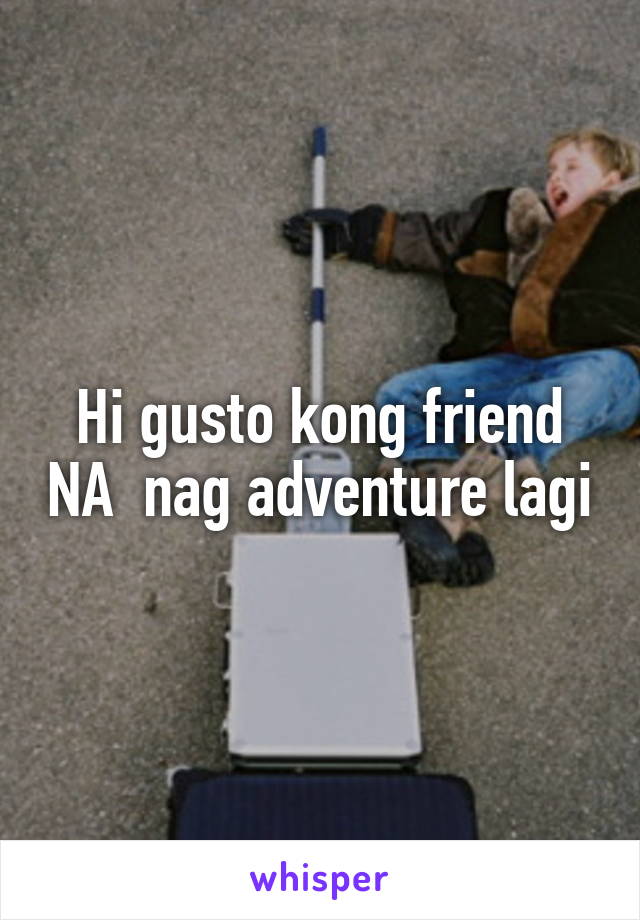 Hi gusto kong friend NA  nag adventure lagi