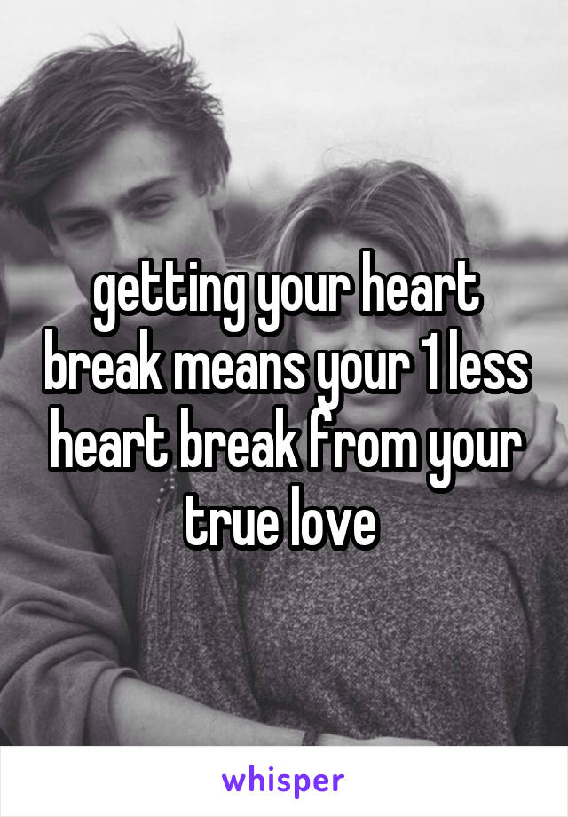 getting your heart break means your 1 less heart break from your true love 
