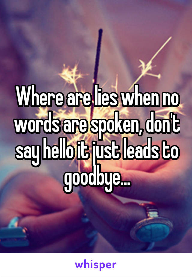 Where are lies when no words are spoken, don't say hello it just leads to goodbye...