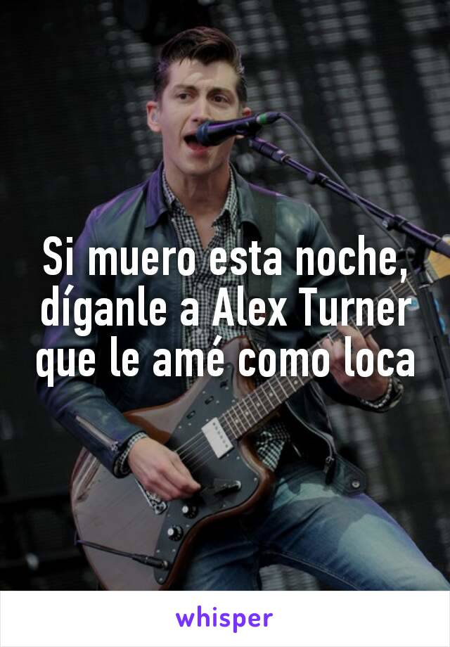 Si muero esta noche, díganle a Alex Turner que le amé como loca