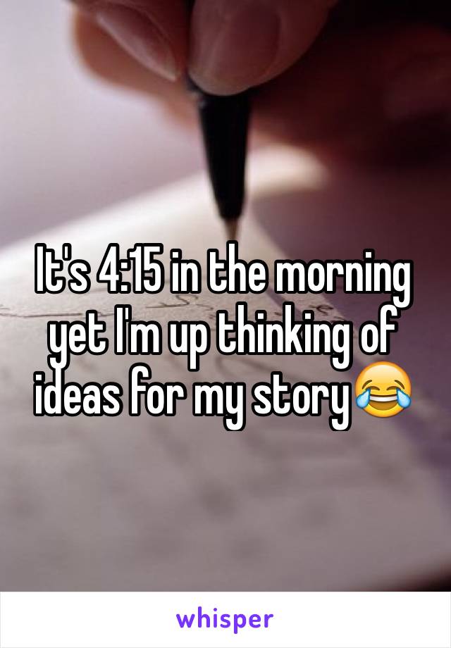 It's 4:15 in the morning yet I'm up thinking of ideas for my story😂