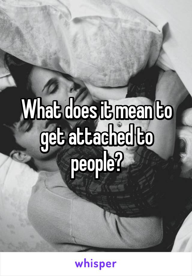 What does it mean to get attached to people?