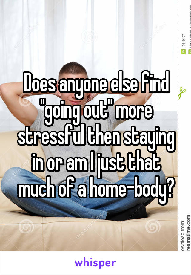 Does anyone else find "going out" more stressful then staying in or am I just that much of a home-body?