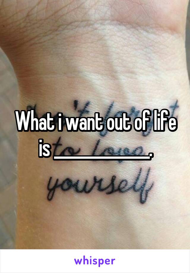 What i want out of life is ______________.