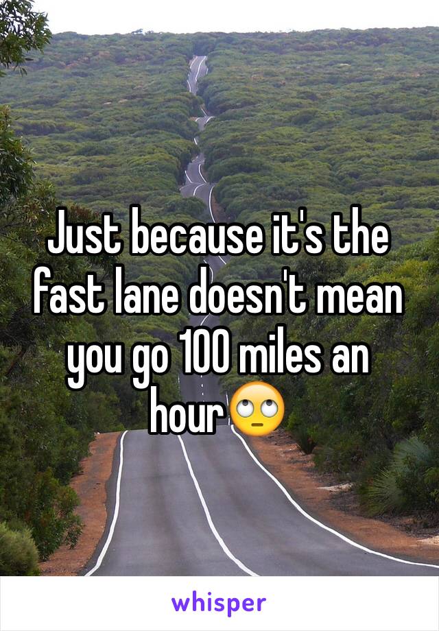 Just because it's the fast lane doesn't mean you go 100 miles an hour🙄