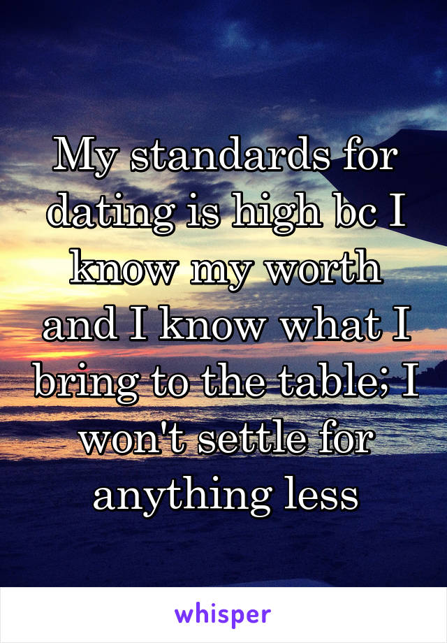 My standards for dating is high bc I know my worth and I know what I bring to the table; I won't settle for anything less