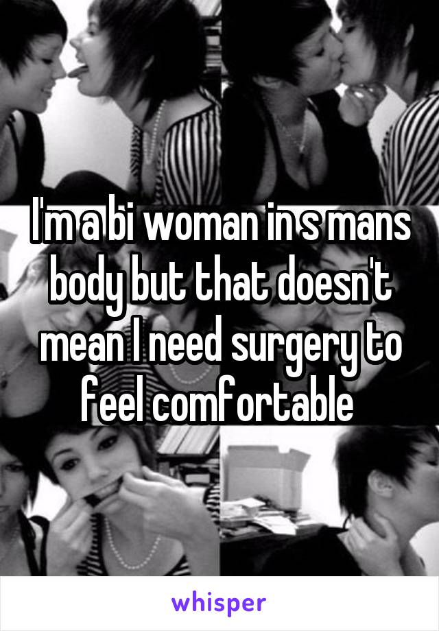 I'm a bi woman in s mans body but that doesn't mean I need surgery to feel comfortable 