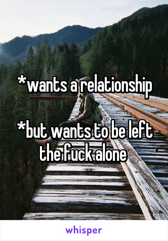 *wants a relationship

*but wants to be left the fuck alone 