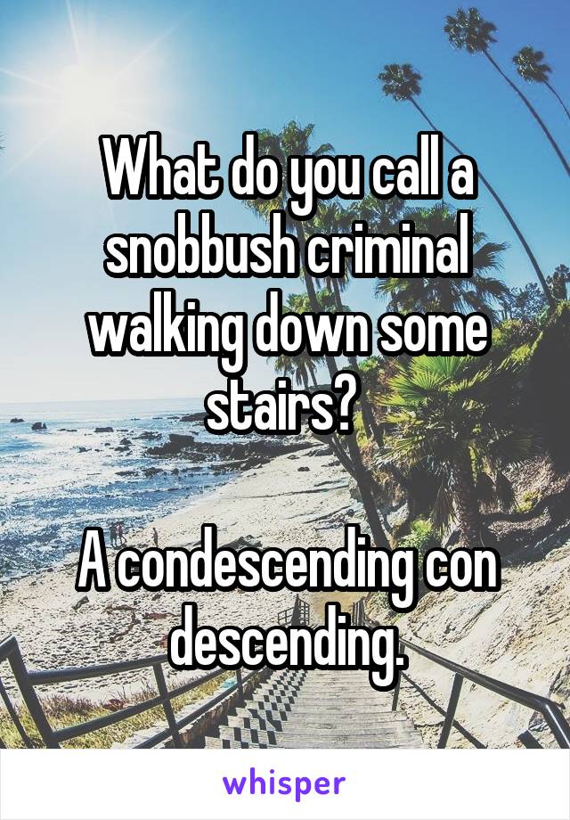 What do you call a snobbush criminal walking down some stairs? 

A condescending con descending.