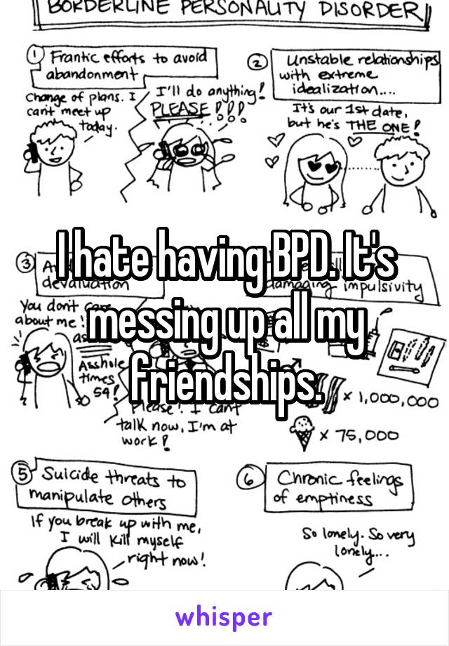 I hate having BPD. It's messing up all my friendships.