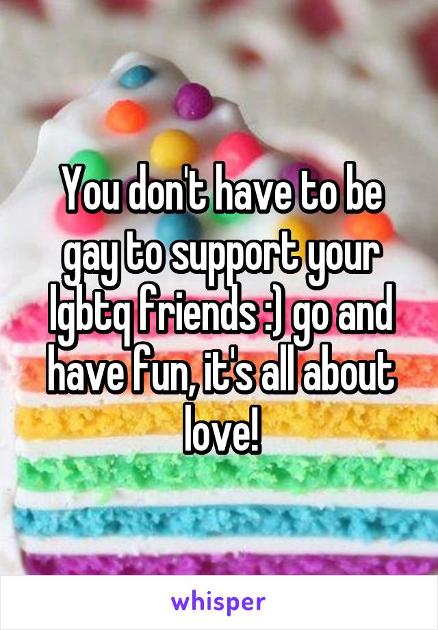 You don't have to be gay to support your lgbtq friends :) go and have fun, it's all about love!