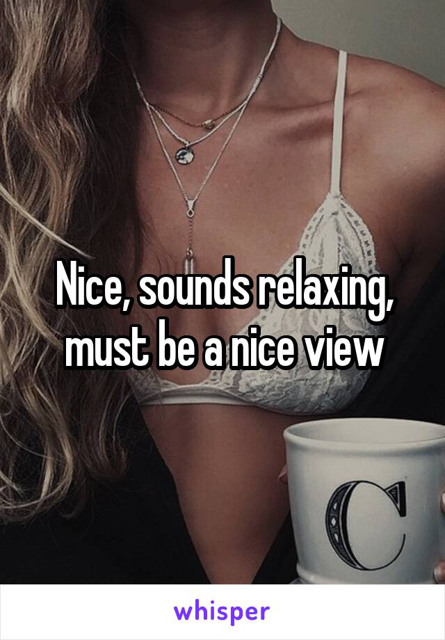 Nice, sounds relaxing, must be a nice view