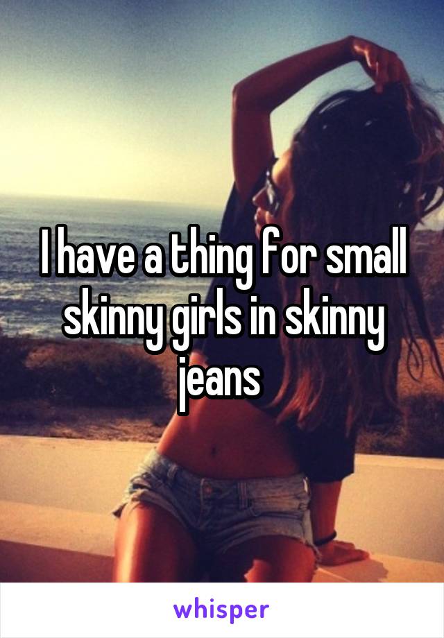 I have a thing for small skinny girls in skinny jeans 