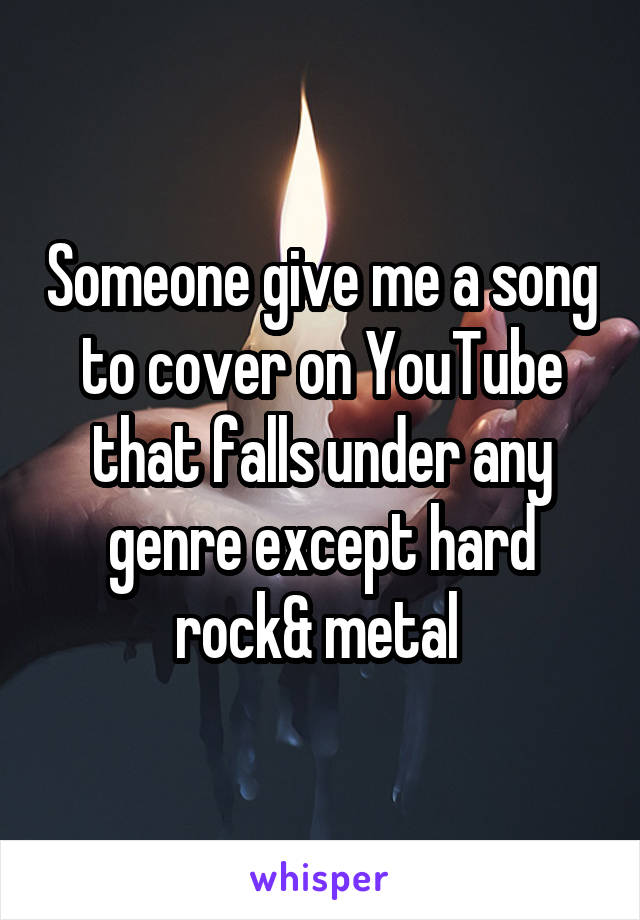 Someone give me a song to cover on YouTube that falls under any genre except hard rock& metal 