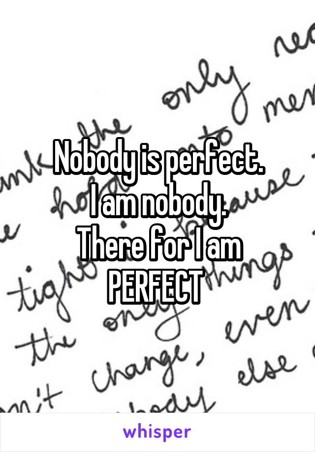 Nobody is perfect.
I am nobody.
There for I am PERFECT 