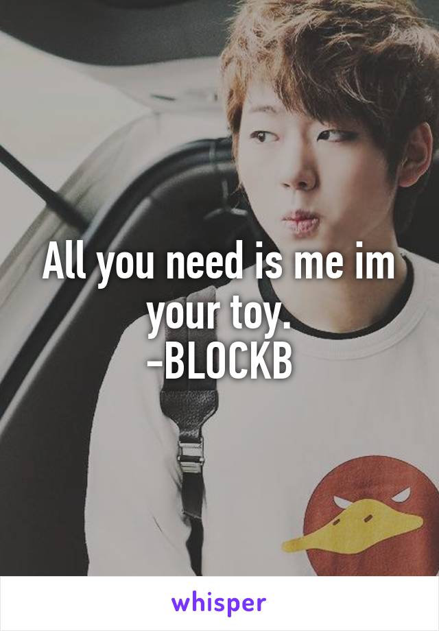 All you need is me im your toy.
-BLOCKB