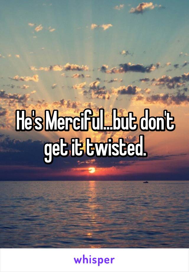 He's Merciful...but don't get it twisted.