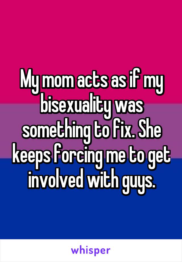 My mom acts as if my bisexuality was something to fix. She keeps forcing me to get involved with guys.