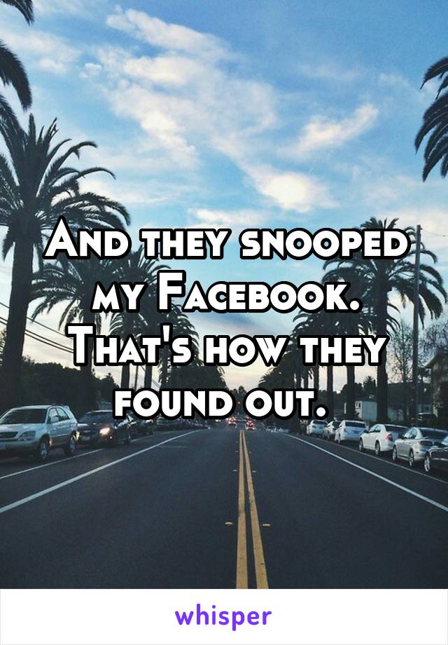 And they snooped my Facebook. That's how they found out. 