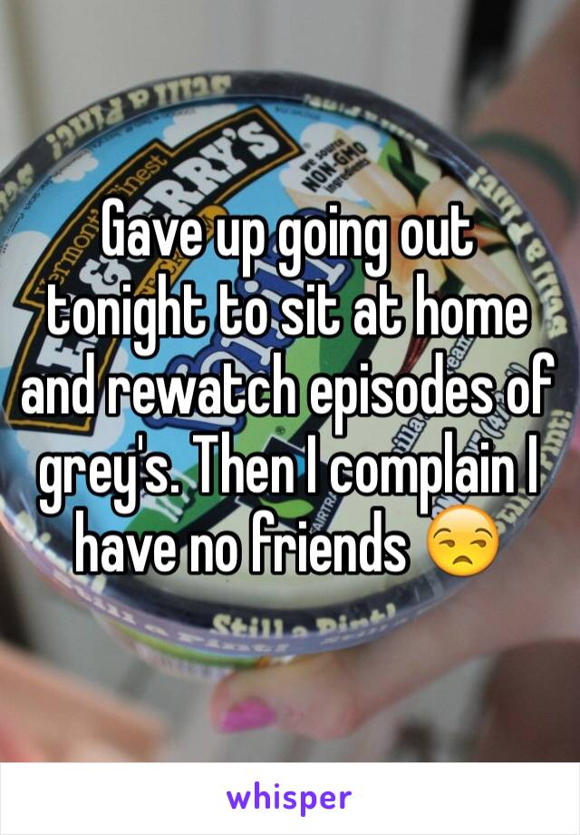 Gave up going out tonight to sit at home and rewatch episodes of grey's. Then I complain I have no friends 😒