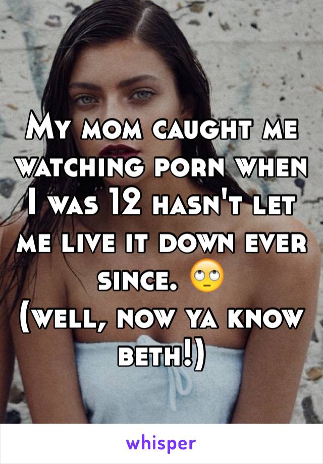 My mom caught me watching porn when I was 12 hasn't let me live it down ever since. 🙄
(well, now ya know beth!)