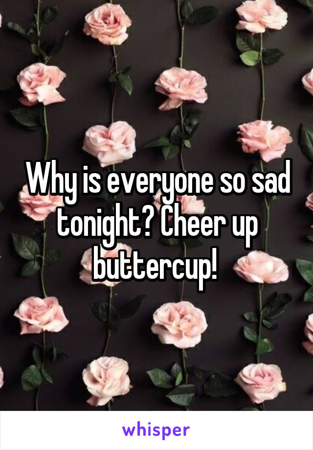 Why is everyone so sad tonight? Cheer up buttercup! 