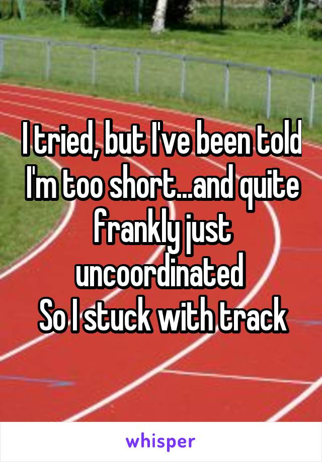 I tried, but I've been told I'm too short...and quite frankly just uncoordinated 
So I stuck with track