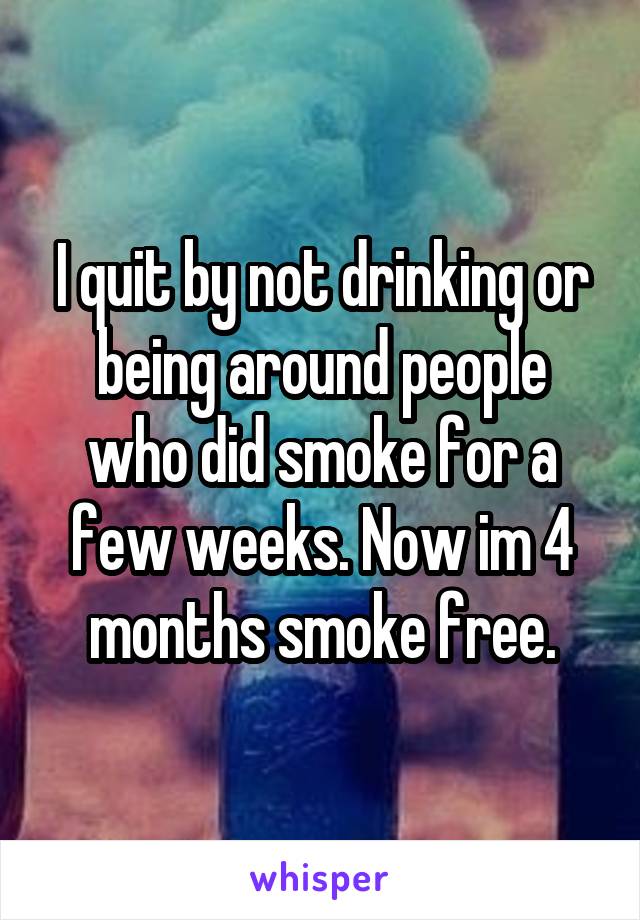 I quit by not drinking or being around people who did smoke for a few weeks. Now im 4 months smoke free.