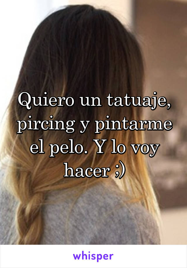 Quiero un tatuaje, pircing y pintarme el pelo. Y lo voy hacer ;)