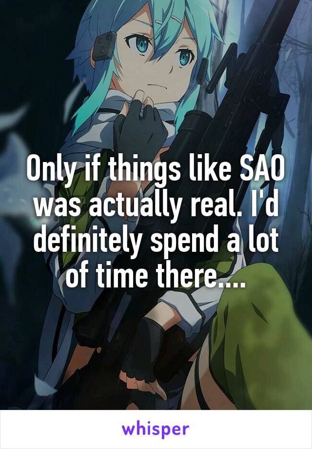 Only if things like SAO was actually real. I'd definitely spend a lot of time there....